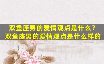 双鱼座男的爱情观点是什么？双鱼座男的爱情观点是什么样的