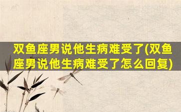 双鱼座男说他生病难受了(双鱼座男说他生病难受了怎么回复)