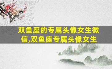 双鱼座的专属头像女生微信,双鱼座专属头像女生