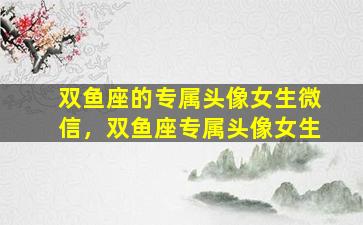 双鱼座的专属头像女生微信，双鱼座专属头像女生