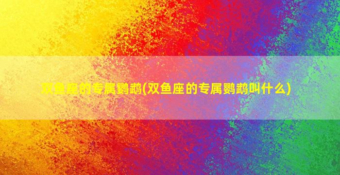 双鱼座的专属鹦鹉(双鱼座的专属鹦鹉叫什么)