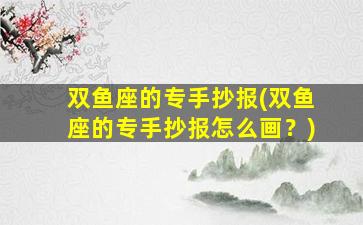 双鱼座的专手抄报(双鱼座的专手抄报怎么画？)