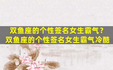 双鱼座的个性签名女生霸气？双鱼座的个性签名女生霸气冷酷