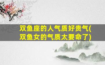 双鱼座的人气质好贵气(双鱼女的气质太要命了)