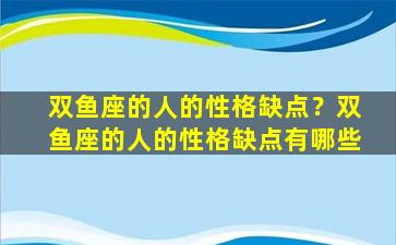 双鱼座的人的性格缺点？双鱼座的人的性格缺点有哪些