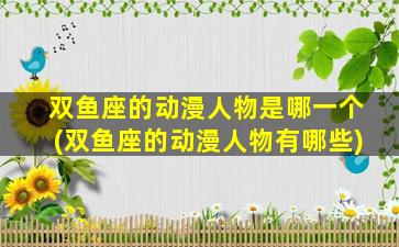 双鱼座的动漫人物是哪一个(双鱼座的动漫人物有哪些)