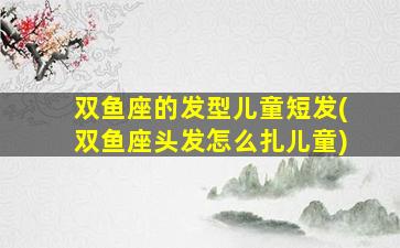 双鱼座的发型儿童短发(双鱼座头发怎么扎儿童)
