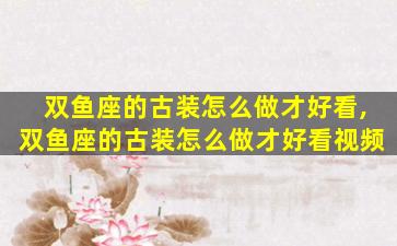 双鱼座的古装怎么做才好看,双鱼座的古装怎么做才好看视频