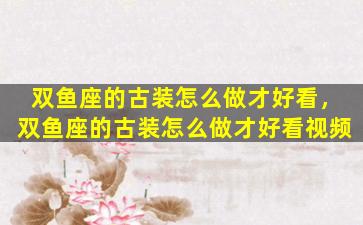 双鱼座的古装怎么做才好看，双鱼座的古装怎么做才好看视频