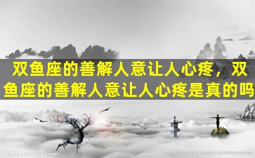 双鱼座的善解人意让人心疼，双鱼座的善解人意让人心疼是真的吗