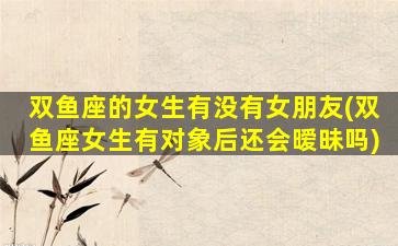 双鱼座的女生有没有女朋友(双鱼座女生有对象后还会暧昧吗)