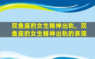 双鱼座的女生精神出轨，双鱼座的女生精神出轨的表现