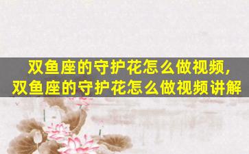 双鱼座的守护花怎么做视频,双鱼座的守护花怎么做视频讲解