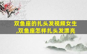 双鱼座的扎头发视频女生,双鱼座怎样扎头发漂亮