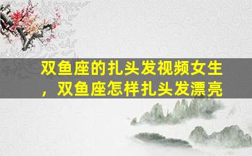 双鱼座的扎头发视频女生，双鱼座怎样扎头发漂亮