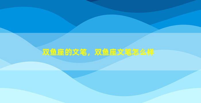 双鱼座的文笔，双鱼座文笔怎么样