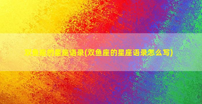 双鱼座的星座语录(双鱼座的星座语录怎么写)