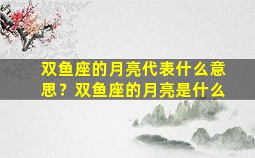 双鱼座的月亮代表什么意思？双鱼座的月亮是什么
