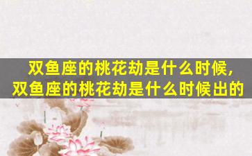 双鱼座的桃花劫是什么时候,双鱼座的桃花劫是什么时候出的