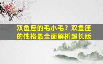 双鱼座的毛小毛？双鱼座的性格最全面解析超长版