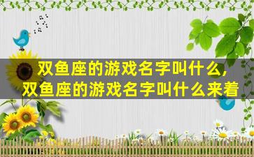 双鱼座的游戏名字叫什么,双鱼座的游戏名字叫什么来着