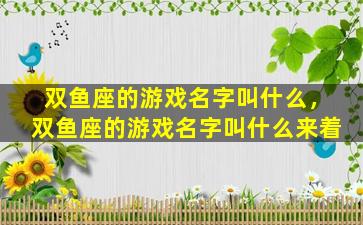 双鱼座的游戏名字叫什么，双鱼座的游戏名字叫什么来着