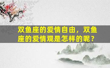 双鱼座的爱情自由，双鱼座的爱情观是怎样的呢？