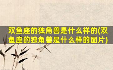 双鱼座的独角兽是什么样的(双鱼座的独角兽是什么样的图片)