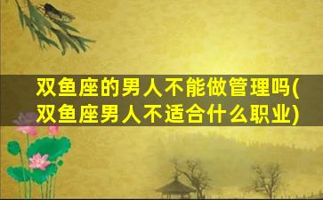 双鱼座的男人不能做管理吗(双鱼座男人不适合什么职业)