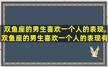 双鱼座的男生喜欢一个人的表现,双鱼座的男生喜欢一个人的表现有哪些