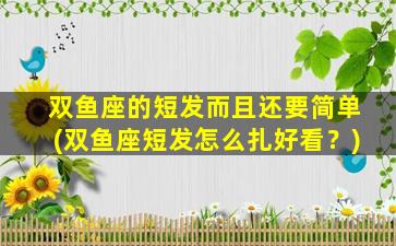 双鱼座的短发而且还要简单(双鱼座短发怎么扎好看？)