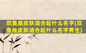双鱼座皮肤适合起什么名字(双鱼座皮肤适合起什么名字男生)