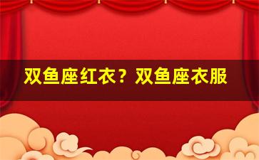 双鱼座红衣？双鱼座衣服