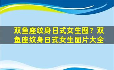 双鱼座纹身日式女生图？双鱼座纹身日式女生图片大全