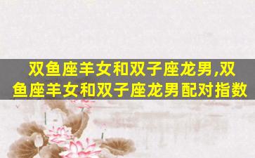 双鱼座羊女和双子座龙男,双鱼座羊女和双子座龙男配对指数