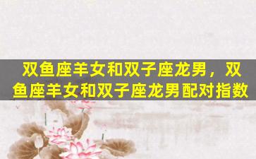 双鱼座羊女和双子座龙男，双鱼座羊女和双子座龙男配对指数