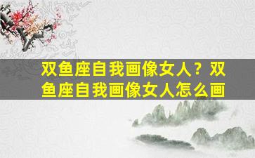双鱼座自我画像女人？双鱼座自我画像女人怎么画
