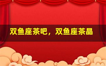 双鱼座茶吧，双鱼座茶晶