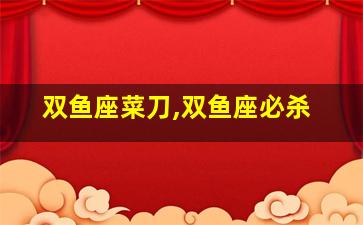 双鱼座菜刀,双鱼座必杀