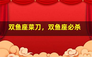 双鱼座菜刀，双鱼座必杀