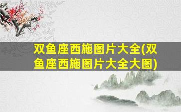 双鱼座西施图片大全(双鱼座西施图片大全大图)