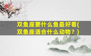 双鱼座要什么鱼最好看(双鱼座适合什么动物？)