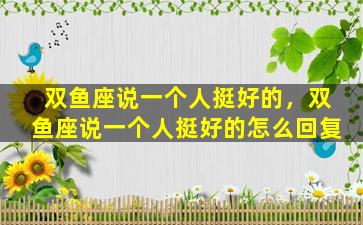 双鱼座说一个人挺好的，双鱼座说一个人挺好的怎么回复
