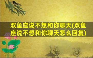 双鱼座说不想和你聊天(双鱼座说不想和你聊天怎么回复)