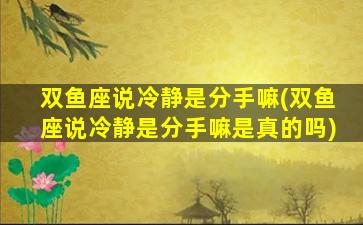双鱼座说冷静是分手嘛(双鱼座说冷静是分手嘛是真的吗)