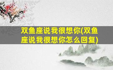 双鱼座说我很想你(双鱼座说我很想你怎么回复)