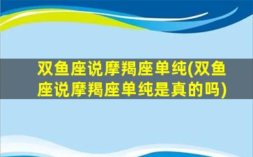 双鱼座说摩羯座单纯(双鱼座说摩羯座单纯是真的吗)