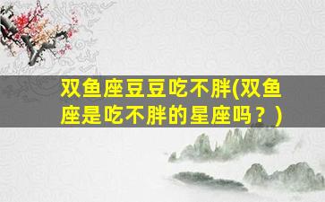 双鱼座豆豆吃不胖(双鱼座是吃不胖的星座吗？)