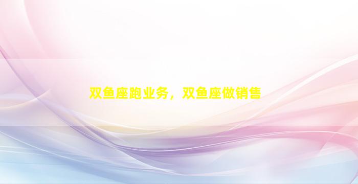 双鱼座跑业务，双鱼座做销售