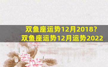 双鱼座运势12月2018？双鱼座运势12月运势2022
